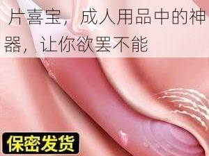 公妇乱婬ⅩXX 毛片 A 片喜宝，成人用品中的神器，让你欲罢不能