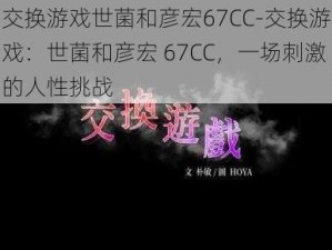 交换游戏世菌和彦宏67CC-交换游戏：世菌和彦宏 67CC，一场刺激的人性挑战