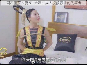 国产堕落人妻 91 传媒：成人视频行业的先驱者