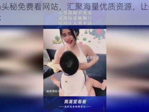 美女奶头秘免费看网站，汇聚海量优质资源，让你一次看个够