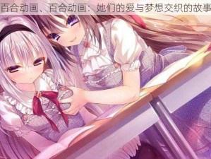 百合动画、百合动画：她们的爱与梦想交织的故事