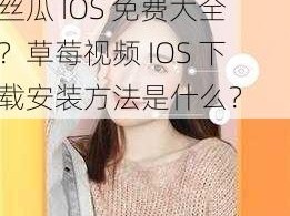 草莓视频IOS下载安装无限看丝瓜IOS免费大全;如何下载安装无限看丝瓜 IOS 免费大全？草莓视频 IOS 下载安装方法是什么？