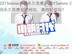 2015www小明永久免费、2015www 小明永久免费视频网站，真的可信吗？