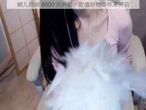 婉儿别闹 8000 元开箱：超值好物等你来开启