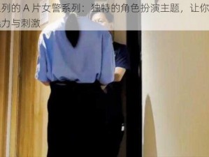 迷晕系列的 A 片女警系列：独特的角色扮演主题，让你体验女警的魅力与刺激