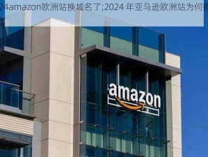 2024amazon欧洲站换域名了;2024 年亚马逊欧洲站为何换域名？