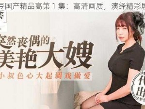 麻豆国产精品高第 1 集：高清画质，演绎精彩剧情