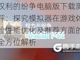 权利的纷争电脑版下载测评：探究模拟器在游戏体验性能优化及推荐方面的全方位解析