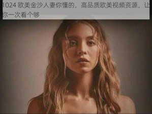 1024 欧美金沙人妻你懂的，高品质欧美视频资源，让你一次看个够