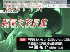 美女脱裤衩扒开尿口给男子摸 ：男子要求美女脱裤衩扒开尿口并抚摸