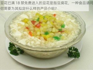 豆花已满 18 禁免费进入的豆花是指豆腐花，一种食品请问你需要为其拟定什么样的产品介绍？