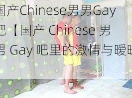 国产Chinese男男Gay吧【国产 Chinese 男男 Gay 吧里的激情与暧昧】