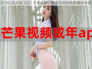 亚洲乱码无限 2021 芒果破解：畅享无限制视频播放体验