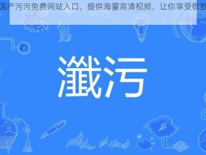 精品国产污污免费网站入口，提供海量高清视频，让你享受极致视觉体验