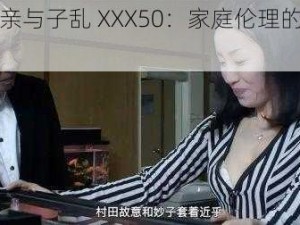 日本亲与子乱 XXX50：家庭伦理的禁忌诱惑