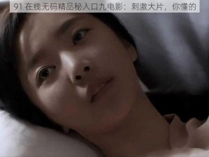 91 在线无码精品秘入口九电影：刺激大片，你懂的