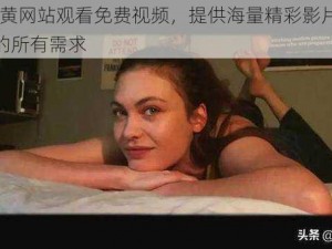 18 禁黄网站观看免费视频，提供海量精彩影片，满足你的所有需求