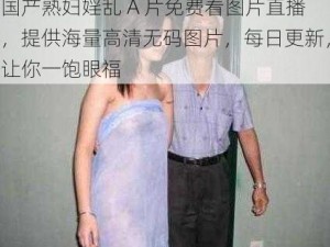 国产熟妇婬乱 A 片免费看图片直播，提供海量高清无码图片，每日更新，让你一饱眼福