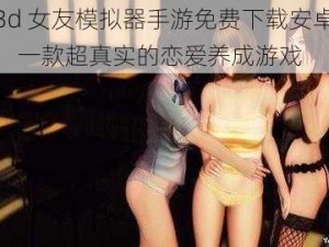 3d 女友模拟器手游免费下载安卓，一款超真实的恋爱养成游戏