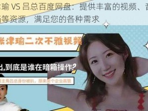 张津瑜 VS 吕总百度网盘：提供丰富的视频、音频、文档等资源，满足您的各种需求