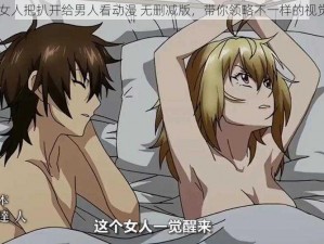 全新 女人把扒开给男人看动漫 无删减版，带你领略不一样的视觉体验