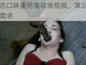 欧美变态口味重另类在线视频，满足你独特的视觉需求