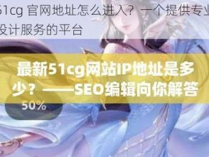 51cg 官网地址怎么进入？一个提供专业设计服务的平台