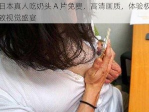 日本真人吃奶头 A 片免费，高清画质，体验极致视觉盛宴