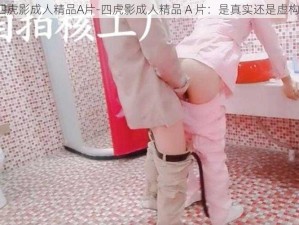 四虎影成人精品A片-四虎影成人精品 A 片：是真实还是虚构？