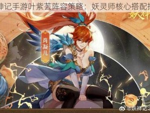 妖神记手游叶紫芸阵容策略：妖灵师核心搭配指南