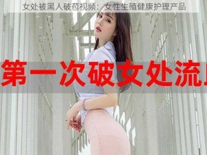 女处被黑人破苞视频：女性生殖健康护理产品