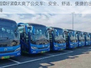 好湿⋯好紧⋯太爽了公交车：安全、舒适、便捷的出行选择