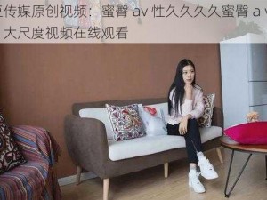 麻豆传媒原创视频：蜜臀 av 性久久久久蜜臀 aⅴ 麻豆，大尺度视频在线观看