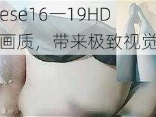 Chinese16一19HD 高清画质，带来极致视觉体验