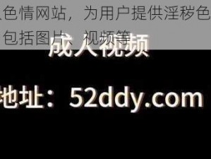 成人色情网站，为用户提供淫秽色情内容，包括图片、视频等