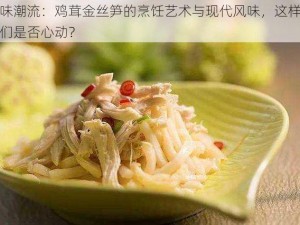 追味潮流：鸡茸金丝笋的烹饪艺术与现代风味，这样的你们是否心动？