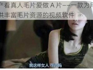 国产看真人毛片爱做 A 片——一款为用户提供丰富毛片资源的视频软件