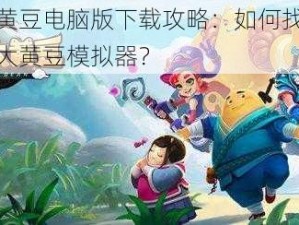 功夫大黄豆电脑版下载攻略：如何找到最佳的功夫大黄豆模拟器？