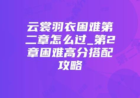 云裳羽衣困难第二章高分搭配攻略：关卡难点解析与最佳搭配技巧助你轻松通关