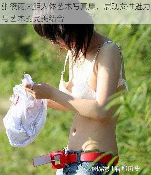 张筱雨大胆人体艺术写真集，展现女性魅力与艺术的完美结合