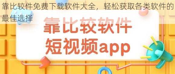 靠比较件免费下载软件大全，轻松获取各类软件的最佳选择