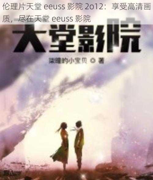 伦理片天堂 eeuss 影院 2o12：享受高清画质，尽在天堂 eeuss 影院