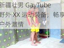 新疆壮男 GayTube 野外 XX 运动装备，畅享户外激情