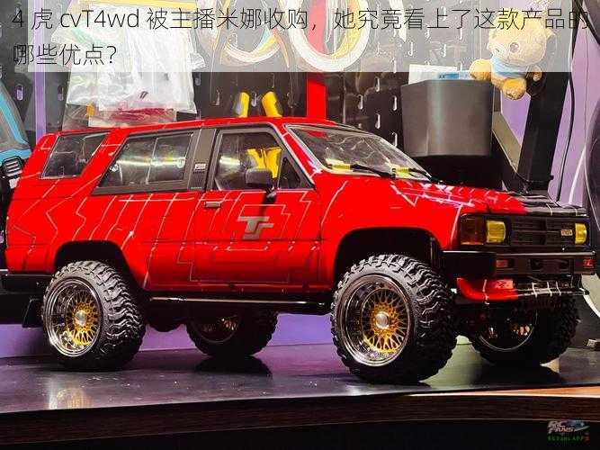 4 虎 cvT4wd 被主播米娜收购，她究竟看上了这款产品的哪些优点？