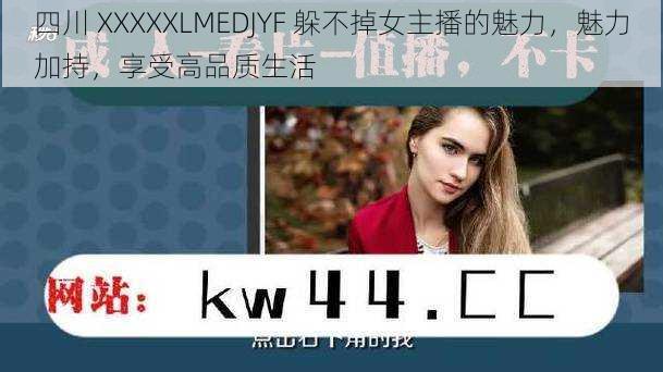 四川 XXXXXLMEDJYF 躲不掉女主播的魅力，魅力加持，享受高品质生活