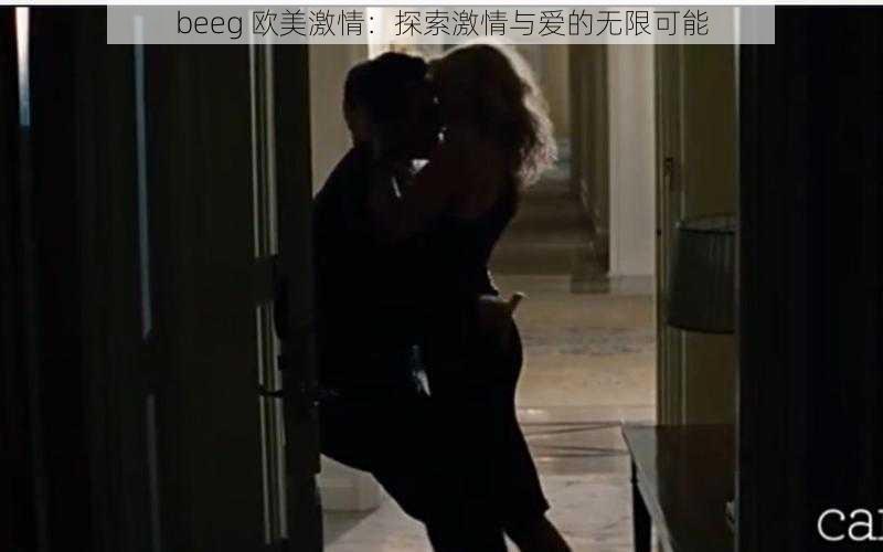 beeg 欧美激情：探索激情与爱的无限可能