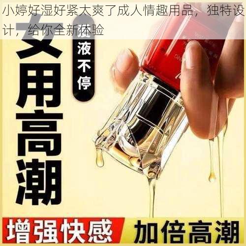 小婷好湿好紧太爽了成人情趣用品，独特设计，给你全新体验