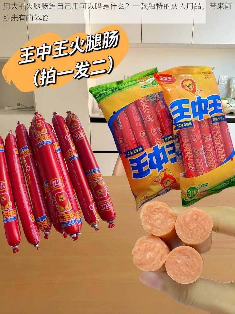 用大的火腿肠给自己用可以吗是什么？一款独特的成人用品，带来前所未有的体验