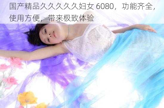 国产精品久久久久久妇女 6080，功能齐全，使用方便，带来极致体验