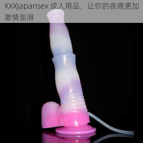 XXXJapansex 成人用品，让你的夜晚更加激情澎湃